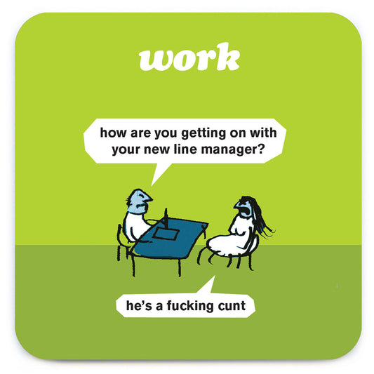 A green coaster with a drawing at the bottom of 2 people having a meeting at work. there are 2 speech bubble coming from the people that read: ' How are you getting on with your new line manager?' 'He's a fucking cunt' and the coaster also reads 'Work' at the top.