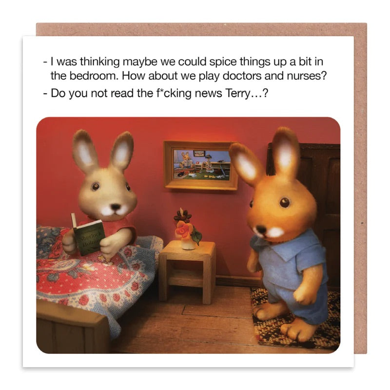 A white card with 2 rabbits in a bedroom. One of them is in bed reading and the other is stood in the door way. The text on the card reads: I was thinking maybe we could spice things up in the bedroom. How about we paly doctors and nurses? - Do you not read the f*cking news Terry...?